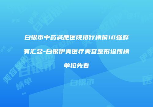 白银市中药减肥医院排行榜前10强鲜有汇总-白银伊美医疗美容整形诊所榜单抢先看