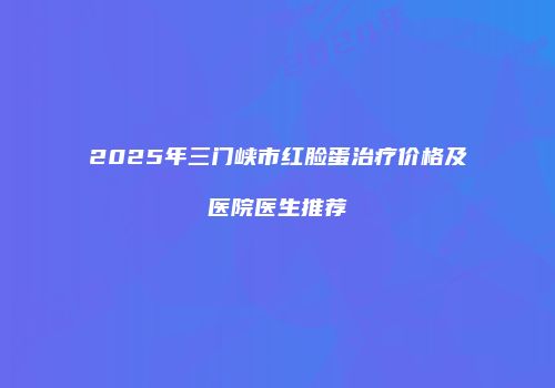 2025年三门峡市红脸蛋治疗价格及医院医生推荐