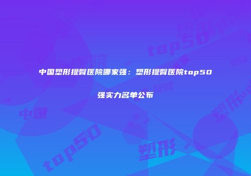 中国塑形提臀医院哪家强：塑形提臀医院top50强实力名单公布