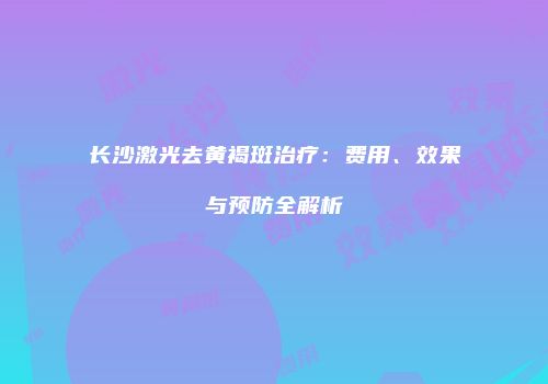 长沙激光去黄褐斑治疗:费用、效果与预防全解析