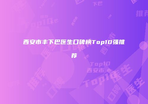 西安市丰下巴医生口碑榜Top10强推荐