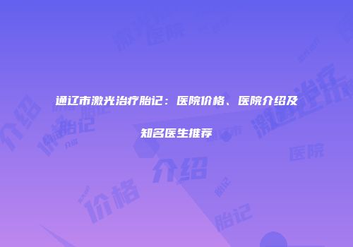 通辽市激光治疗胎记：医院价格、医院介绍及知名医生推荐