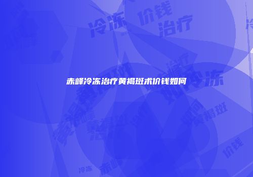 赤峰冷冻治疗黄褐斑术价钱如何