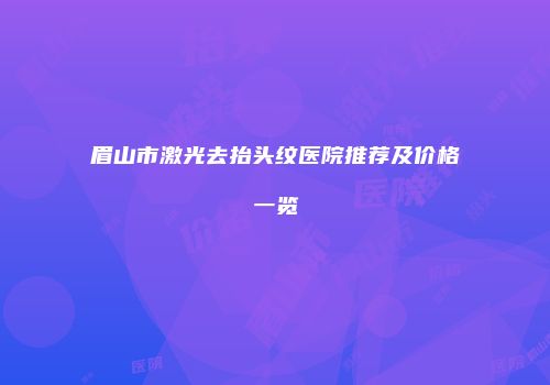 眉山市激光去抬头纹医院推荐及价格一览