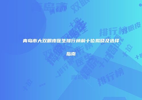青岛市大双眼皮医生排行榜前十位揭晓及选择指南