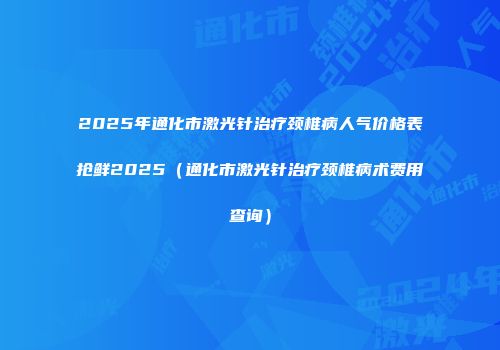 2025年通化市激光针治疗颈椎病人气价格表抢鲜2025（通化市激光针治疗颈椎病术费用查询）