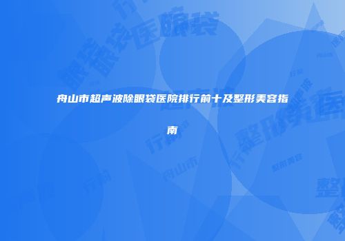 舟山市超声波除眼袋医院排行前十及整形美容指南