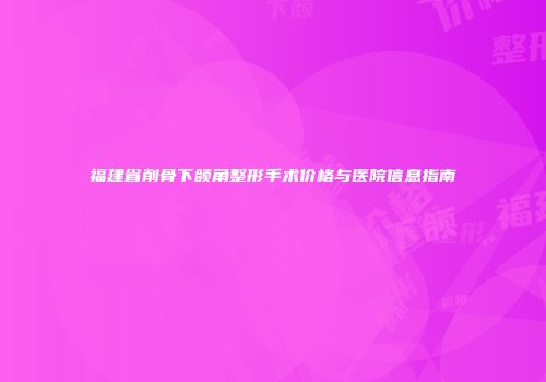 福建省削骨下颌角整形手术价格与医院信息指南