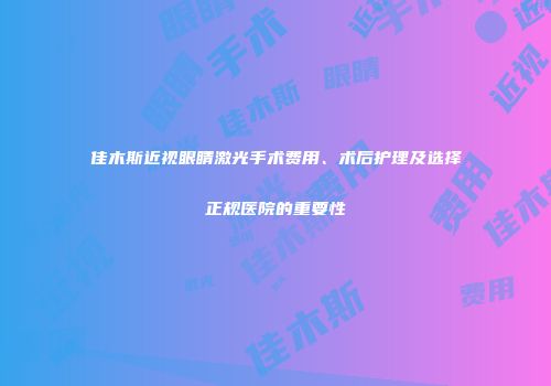 佳木斯近视眼睛激光手术费用、术后护理及选择正规医院的重要性