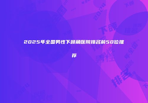 2025年全国男性下颌角医院排名前50位推荐