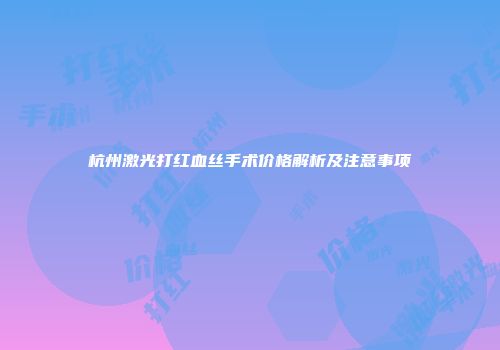 杭州激光打红血丝手术价格解析及注意事项
