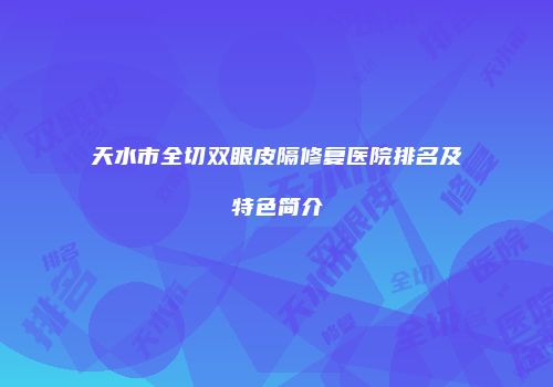 天水市全切双眼皮隔修复医院排名及特色简介