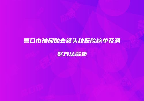 营口市玻尿酸去额头纹医院榜单及调整方法解析