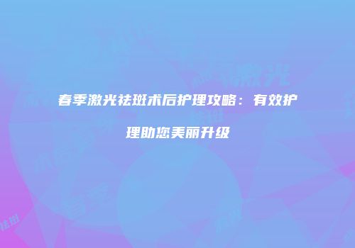 春季激光祛斑术后护理攻略：有效护理助您美丽升级