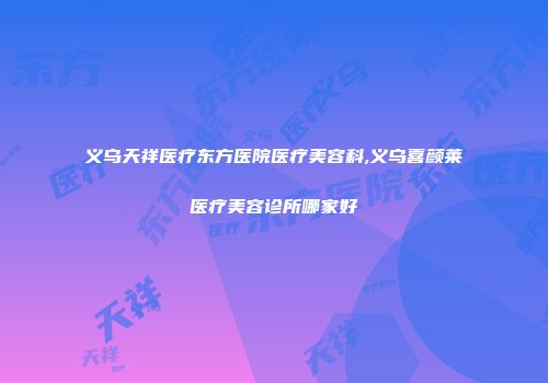 义乌天祥医疗东方医院医疗美容科,义乌喜颜莱医疗美容诊所哪家好