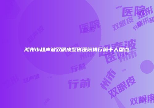 湖州市超声波双眼皮整形医院排行前十大盘点