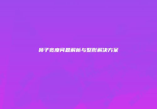 鼻子宽度问题解析与整形解决方案
