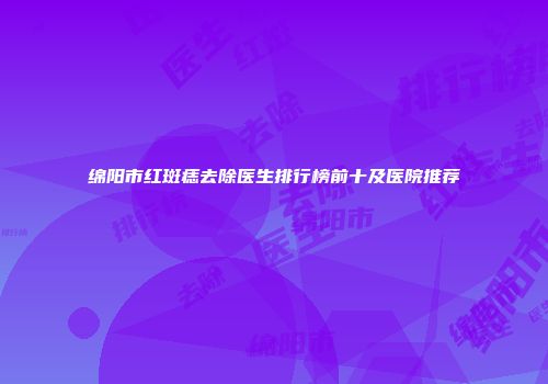 绵阳市红斑痣去除医生排行榜前十及医院推荐
