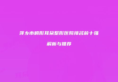 萍乡市畸形耳朵整形医院排名前十强解析与推荐