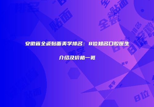 安徽省全瓷贴面美学排名:8位知名口腔医生介绍及价格一览