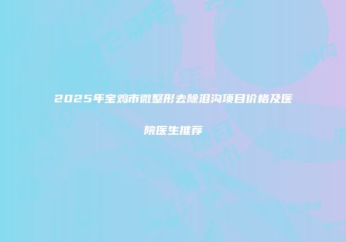2025年宝鸡市微整形去除泪沟项目价格及医院医生推荐