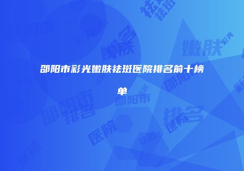 邵阳市彩光嫩肤祛斑医院排名前十榜单