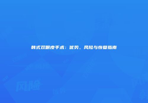 韩式双眼皮手术：优势、风险与恢复指南
