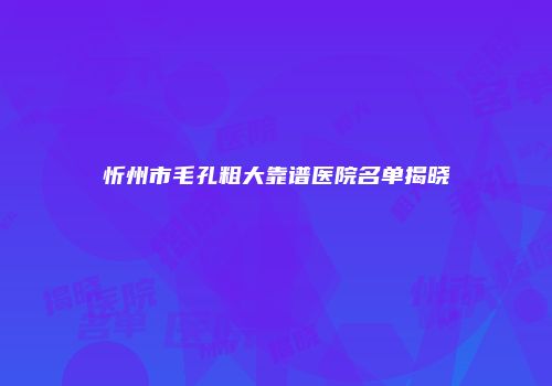 忻州市毛孔粗大靠谱医院名单揭晓