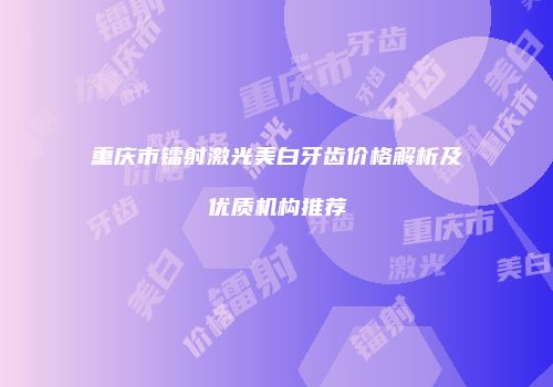 重庆市镭射激光美白牙齿价格解析及优质机构推荐