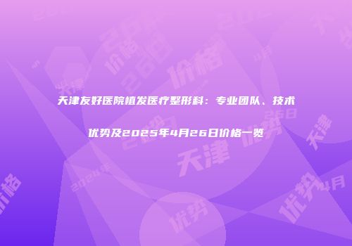 天津友好医院植发医疗整形科：专业团队、技术优势及2025年4月26日价格一览