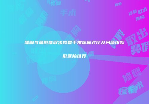 隆胸与鼻假体取出修复手术疼痛对比及河源市整形医院推荐