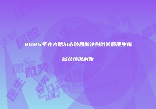 2025年齐齐哈尔市玻尿酸注射微笑唇医生排名及情况解析