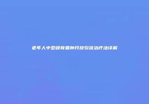 老年人中型颌骨囊肿开放引流治疗法详解