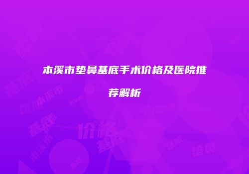 本溪市垫鼻基底手术价格及医院推荐解析