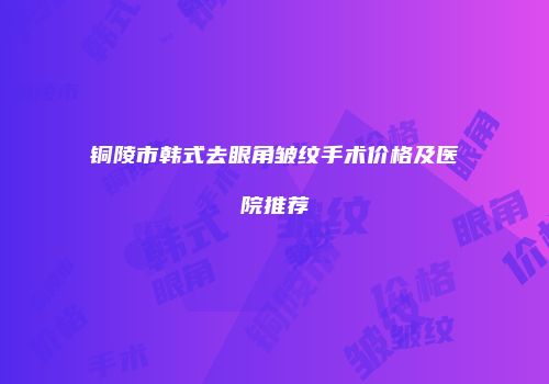 铜陵市韩式去眼角皱纹手术价格及医院推荐