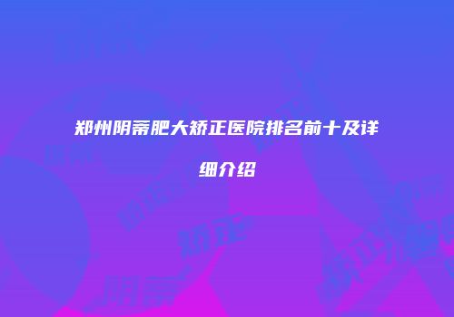 郑州阴蒂肥大矫正医院排名前十及详细介绍