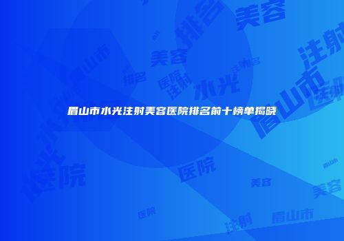 眉山市水光注射美容医院排名前十榜单揭晓