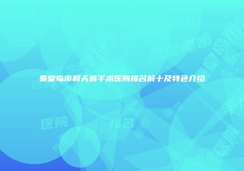 秦皇岛市朝天鼻手术医院排名前十及特色介绍