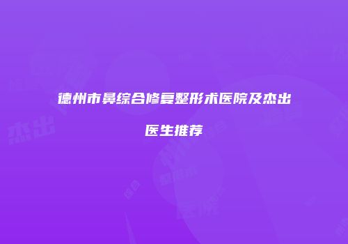 德州市鼻综合修复整形术医院及杰出医生推荐