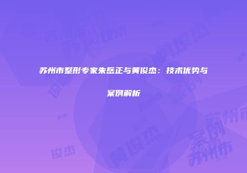 苏州市整形专家朱岳正与黄俊杰:技术优势与案例解析