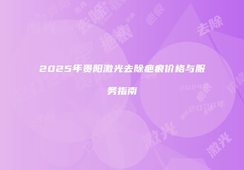 2025年贵阳激光去除疤痕价格与服务指南