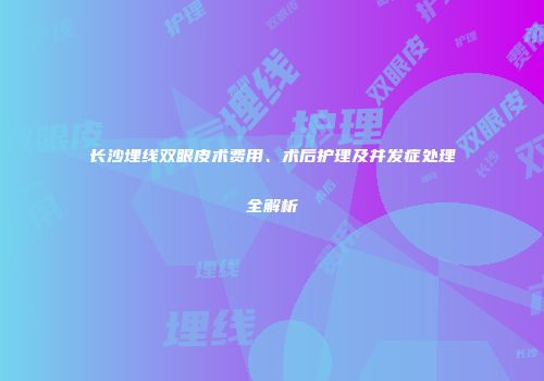 长沙埋线双眼皮术费用、术后护理及并发症处理全解析