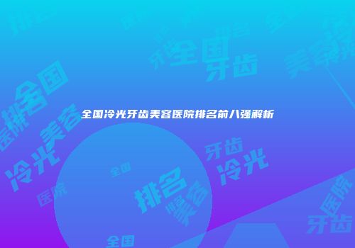 全国冷光牙齿美容医院排名前八强解析