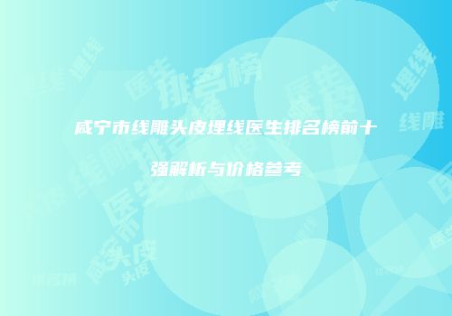 咸宁市线雕头皮埋线医生排名榜前十强解析与价格参考