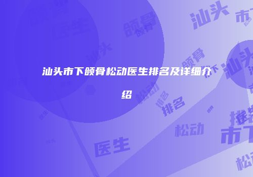 汕头市下颌骨松动医生排名及详细介绍