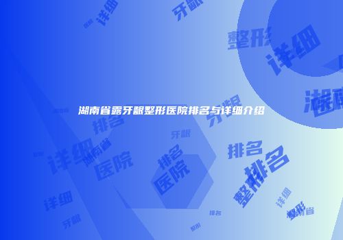 湖南省露牙龈整形医院排名与详细介绍