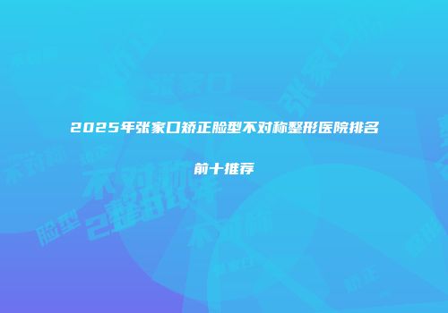 2025年张家口矫正脸型不对称整形医院排名前十推荐