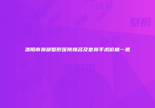 洛阳市鼻部整形医院排名及垫鼻手术价格一览