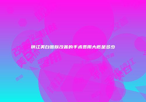 镇江美白嫩肤改善的手术费用大概是多少