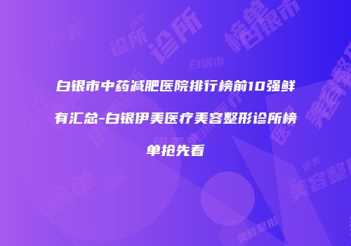 白银市中药减肥医院排行榜前10强鲜有汇总-白银伊美医疗美容整形诊所榜单抢先看